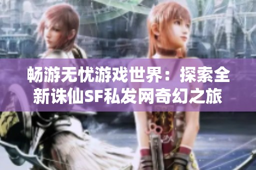 畅游无忧游戏世界：探索全新诛仙SF私发网奇幻之旅
