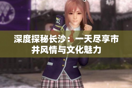 深度探秘长沙：一天尽享市井风情与文化魅力