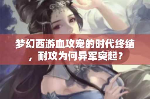 梦幻西游血攻宠的时代终结，耐攻为何异军突起？