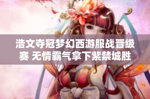 浩文夺冠梦幻西游服战晋级赛 无情霸气拿下紫禁城胜利
