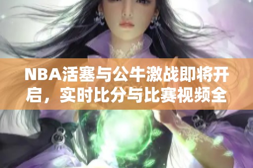 NBA活塞与公牛激战即将开启，实时比分与比赛视频全程直播