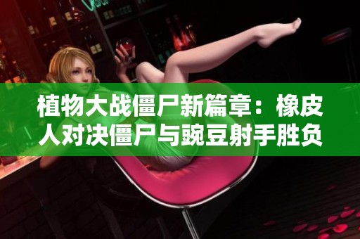 植物大战僵尸新篇章：橡皮人对决僵尸与豌豆射手胜负如何