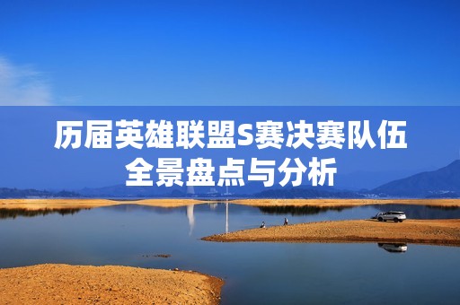 历届英雄联盟S赛决赛队伍全景盘点与分析