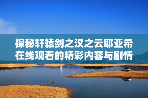 探秘轩辕剑之汉之云耶亚希在线观看的精彩内容与剧情分析
