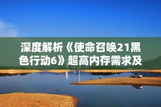 深度解析《使命召唤21黑色行动6》超高内存需求及未来战争的畅玩体验