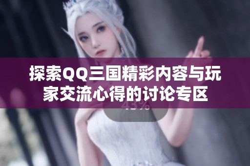探索QQ三国精彩内容与玩家交流心得的讨论专区