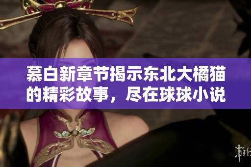 慕白新章节揭示东北大橘猫的精彩故事，尽在球球小说网阅览