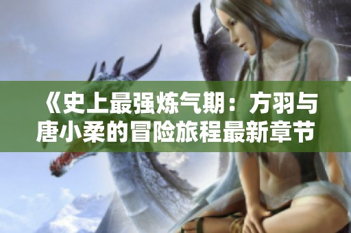 《史上最强炼气期：方羽与唐小柔的冒险旅程最新章节更新》