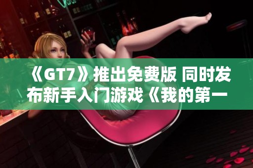 《GT7》推出免费版 同时发布新手入门游戏《我的第一部GT》