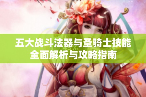 五大战斗法器与圣骑士技能全面解析与攻略指南