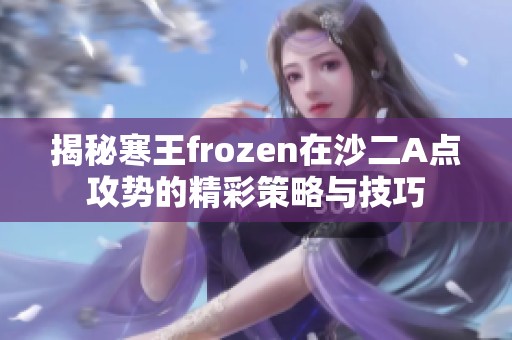 揭秘寒王frozen在沙二A点攻势的精彩策略与技巧