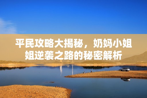 平民攻略大揭秘，奶妈小姐姐逆袭之路的秘密解析