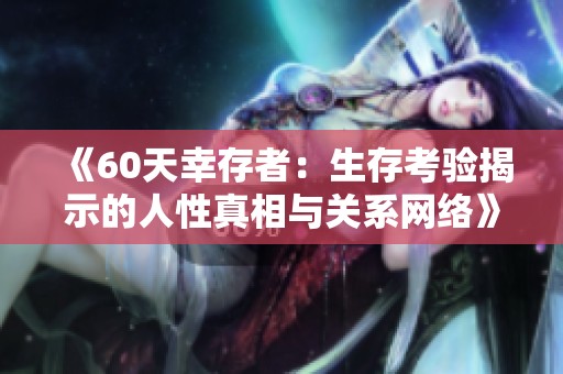 《60天幸存者：生存考验揭示的人性真相与关系网络》