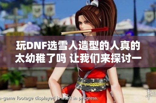 玩DNF选雪人造型的人真的太幼稚了吗 让我们来探讨一下