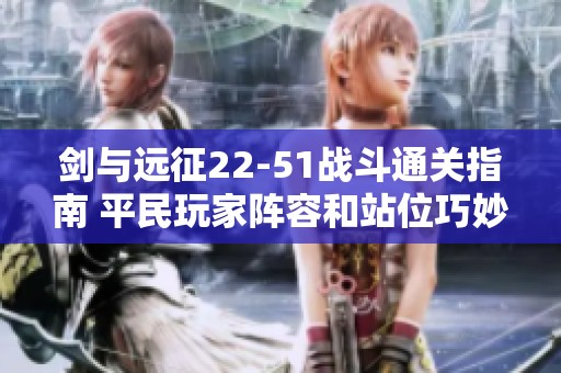 剑与远征22-51战斗通关指南 平民玩家阵容和站位巧妙推荐