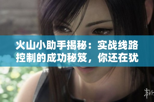火山小助手揭秘：实战线路控制的成功秘笈，你还在犹豫什么呢