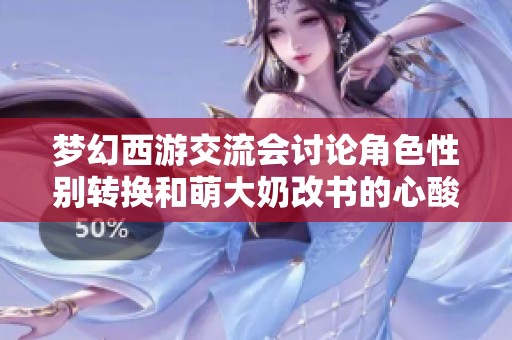 梦幻西游交流会讨论角色性别转换和萌大奶改书的心酸与快乐