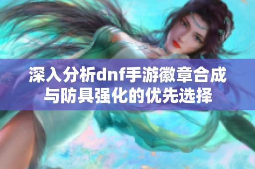 深入分析dnf手游徽章合成与防具强化的优先选择