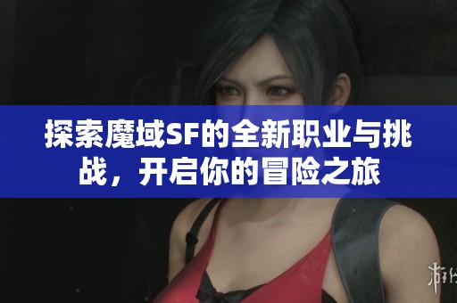 探索魔域SF的全新职业与挑战，开启你的冒险之旅