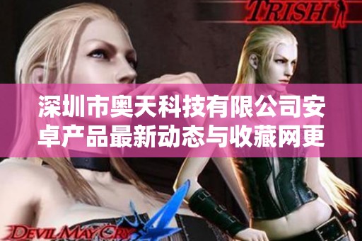 深圳市奥天科技有限公司安卓产品最新动态与收藏网更新资讯