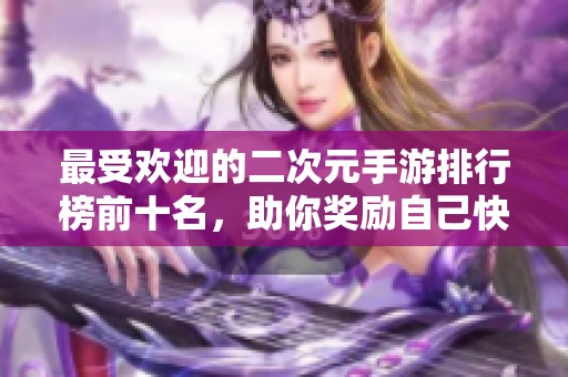 最受欢迎的二次元手游排行榜前十名，助你奖励自己快乐时光！