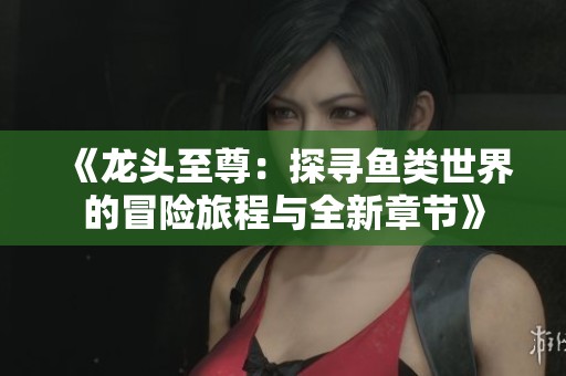 《龙头至尊：探寻鱼类世界的冒险旅程与全新章节》