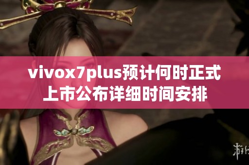 vivox7plus预计何时正式上市公布详细时间安排