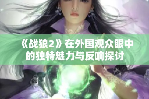 《战狼2》在外国观众眼中的独特魅力与反响探讨