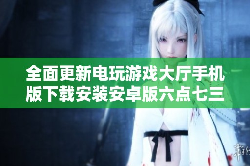 全面更新电玩游戏大厅手机版下载安装安卓版六点七三版正文介绍
