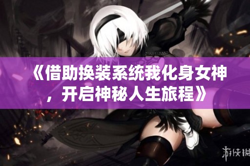 《借助换装系统我化身女神，开启神秘人生旅程》