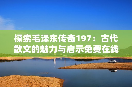 探索毛泽东传奇197：古代散文的魅力与启示免费在线收听