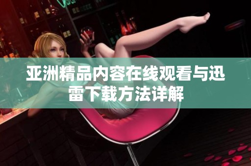 亚洲精品内容在线观看与迅雷下载方法详解