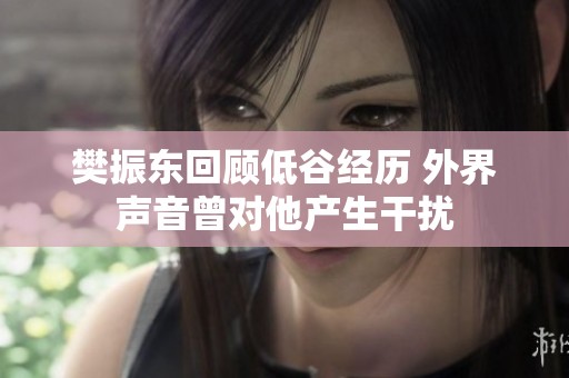 樊振东回顾低谷经历 外界声音曾对他产生干扰