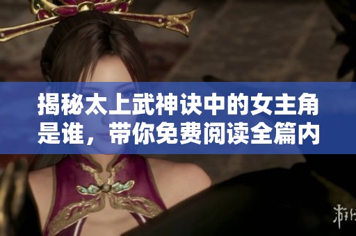 揭秘太上武神诀中的女主角是谁，带你免费阅读全篇内容