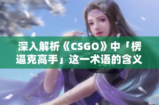 深入解析《CSGO》中「楞逼克高手」这一术语的含义与影响