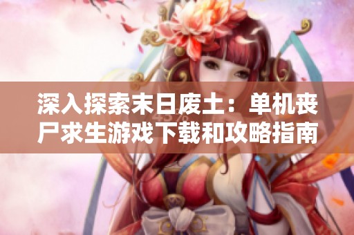深入探索末日废土：单机丧尸求生游戏下载和攻略指南