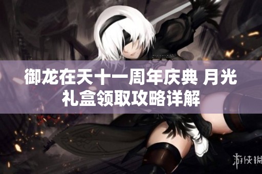 御龙在天十一周年庆典 月光礼盒领取攻略详解
