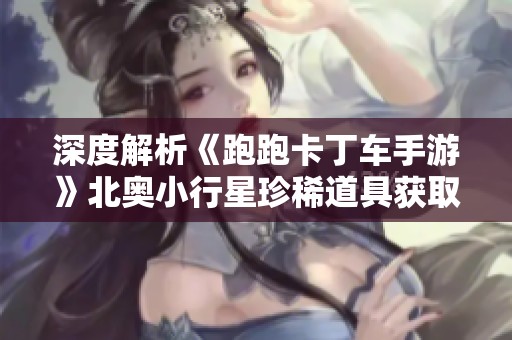 深度解析《跑跑卡丁车手游》北奥小行星珍稀道具获取攻略