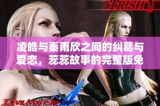 凌皓与秦雨欣之间的纠葛与爱恋，蕊蕊故事的完整版免费在线阅读