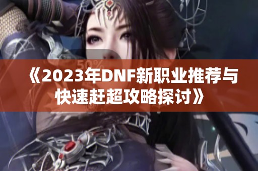 《2023年DNF新职业推荐与快速赶超攻略探讨》