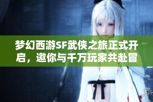 梦幻西游SF武侠之旅正式开启，邀你与千万玩家共赴冒险之旅！