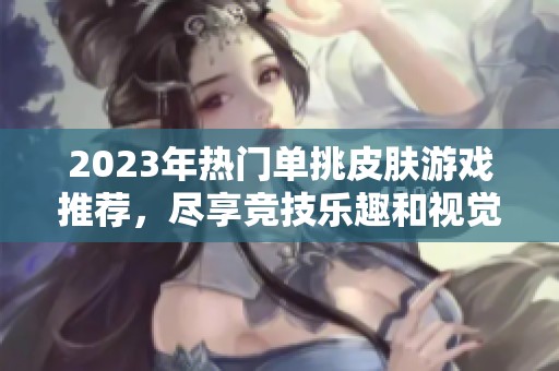 2023年热门单挑皮肤游戏推荐，尽享竞技乐趣和视觉盛宴