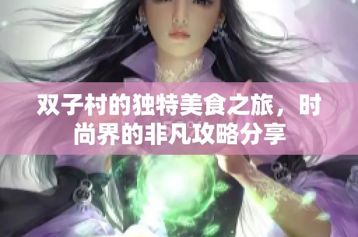 双子村的独特美食之旅，时尚界的非凡攻略分享