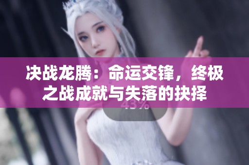 决战龙腾：命运交锋，终极之战成就与失落的抉择