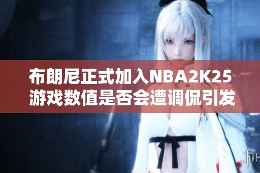 布朗尼正式加入NBA2K25 游戏数值是否会遭调侃引发热议