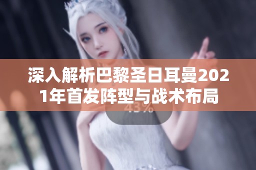 深入解析巴黎圣日耳曼2021年首发阵型与战术布局