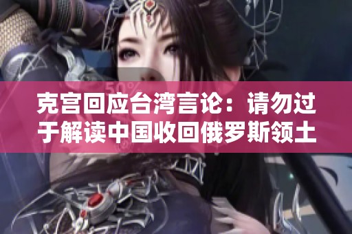 克宫回应台湾言论：请勿过于解读中国收回俄罗斯领土问题