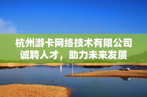 杭州游卡网络技术有限公司诚聘人才，助力未来发展