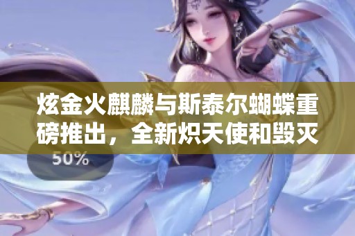 炫金火麒麟与斯泰尔蝴蝶重磅推出，全新炽天使和毁灭神将等你来战!