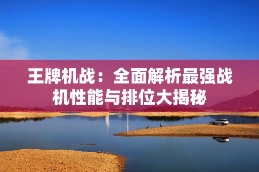 王牌机战：全面解析最强战机性能与排位大揭秘